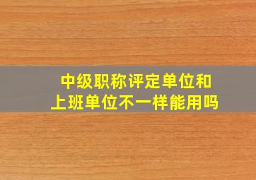 中级职称评定单位和上班单位不一样能用吗