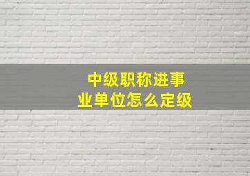 中级职称进事业单位怎么定级