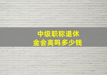 中级职称退休金会高吗多少钱