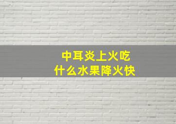 中耳炎上火吃什么水果降火快