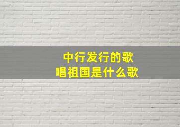 中行发行的歌唱祖国是什么歌