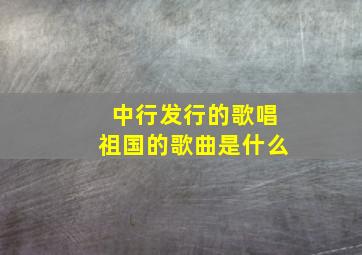 中行发行的歌唱祖国的歌曲是什么