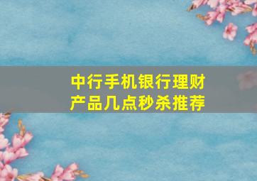 中行手机银行理财产品几点秒杀推荐