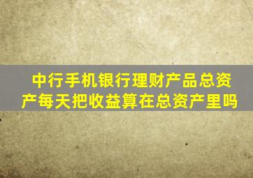 中行手机银行理财产品总资产每天把收益算在总资产里吗