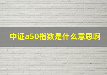 中证a50指数是什么意思啊