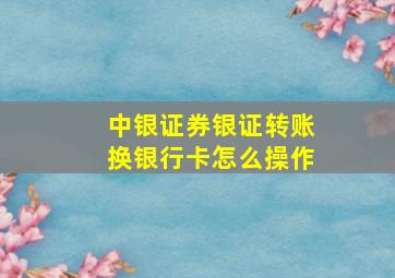 中银证券银证转账换银行卡怎么操作