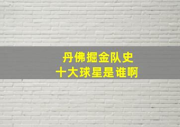 丹佛掘金队史十大球星是谁啊