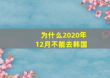 为什么2020年12月不能去韩国