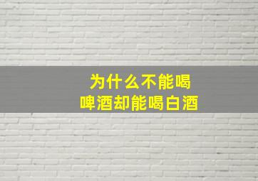 为什么不能喝啤酒却能喝白酒