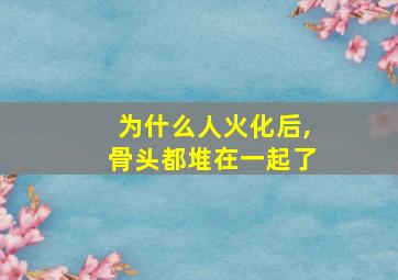 为什么人火化后,骨头都堆在一起了