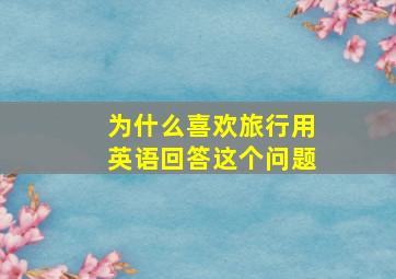 为什么喜欢旅行用英语回答这个问题