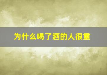 为什么喝了酒的人很重