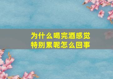 为什么喝完酒感觉特别累呢怎么回事