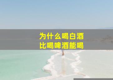 为什么喝白酒比喝啤酒能喝