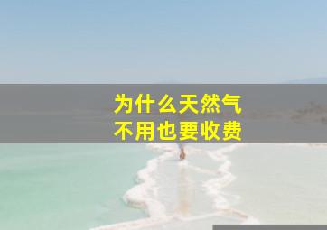 为什么天然气不用也要收费