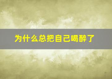 为什么总把自己喝醉了