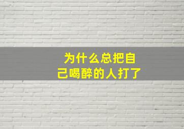 为什么总把自己喝醉的人打了