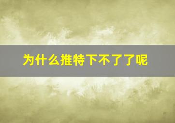 为什么推特下不了了呢