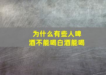 为什么有些人啤酒不能喝白酒能喝