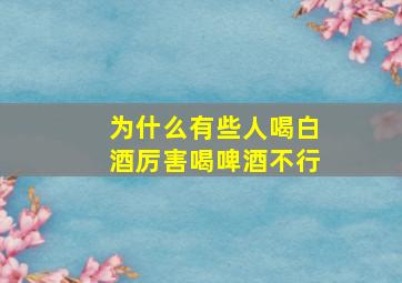 为什么有些人喝白酒厉害喝啤酒不行