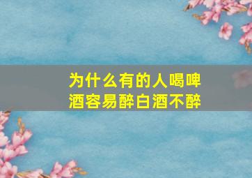 为什么有的人喝啤酒容易醉白酒不醉