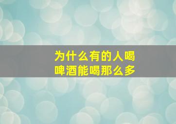 为什么有的人喝啤酒能喝那么多