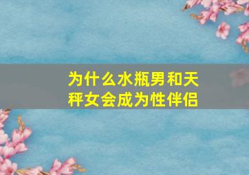 为什么水瓶男和天秤女会成为性伴侣