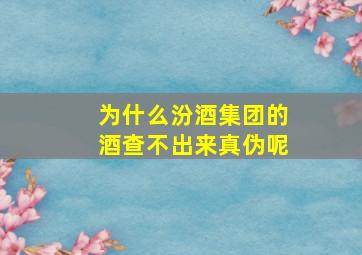 为什么汾酒集团的酒查不出来真伪呢