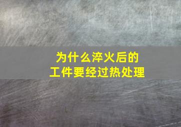 为什么淬火后的工件要经过热处理