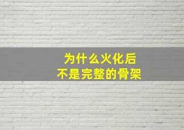 为什么火化后不是完整的骨架