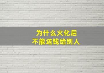 为什么火化后不能送钱给别人