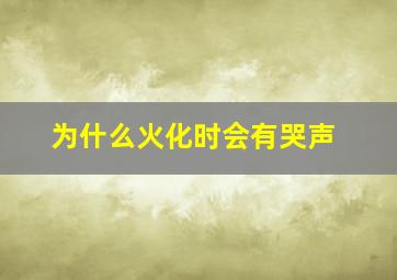 为什么火化时会有哭声