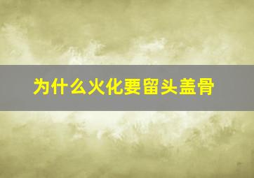 为什么火化要留头盖骨