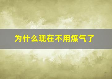 为什么现在不用煤气了