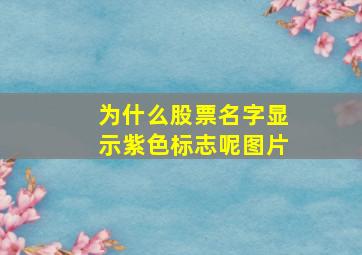 为什么股票名字显示紫色标志呢图片