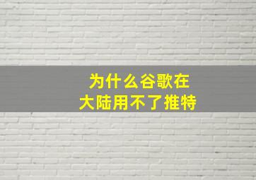 为什么谷歌在大陆用不了推特