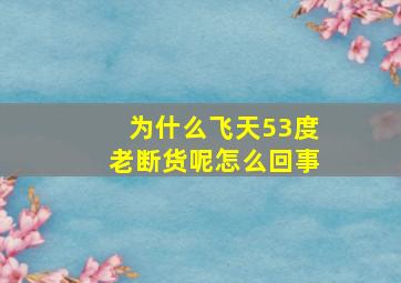 为什么飞天53度老断货呢怎么回事