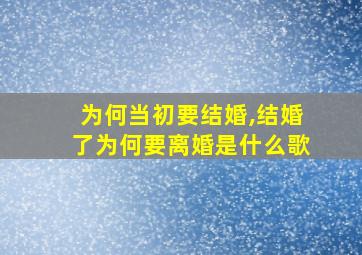 为何当初要结婚,结婚了为何要离婚是什么歌