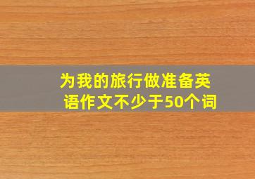 为我的旅行做准备英语作文不少于50个词