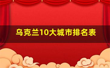 乌克兰10大城市排名表