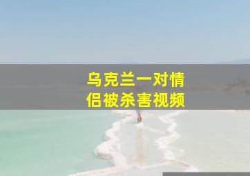 乌克兰一对情侣被杀害视频