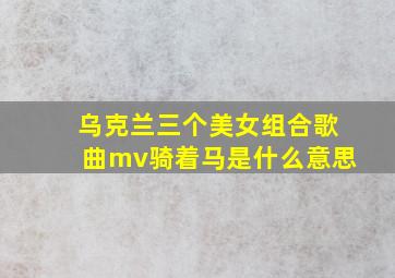 乌克兰三个美女组合歌曲mv骑着马是什么意思