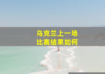 乌克兰上一场比赛结果如何