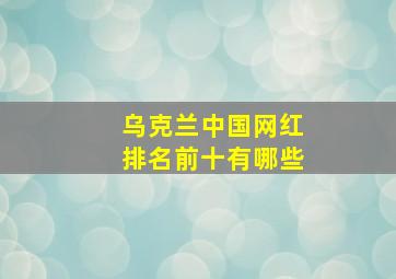 乌克兰中国网红排名前十有哪些