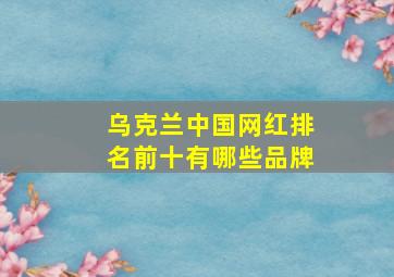 乌克兰中国网红排名前十有哪些品牌