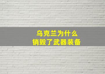 乌克兰为什么销毁了武器装备