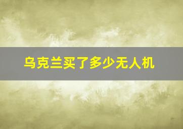 乌克兰买了多少无人机