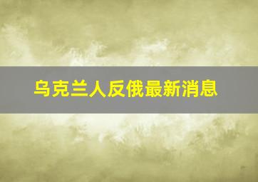 乌克兰人反俄最新消息