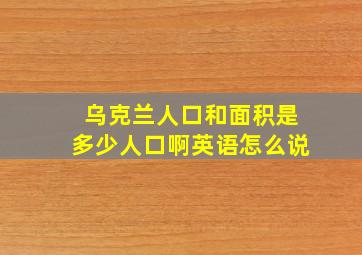 乌克兰人口和面积是多少人口啊英语怎么说