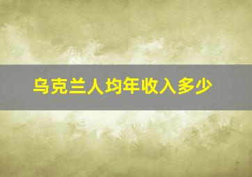 乌克兰人均年收入多少